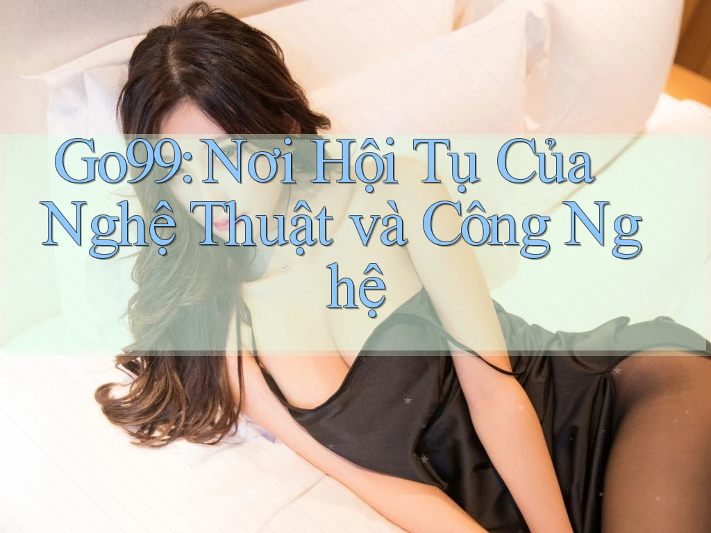 Go99: Nơi Hội Tụ Của Nghệ Thuật và Công Nghệ Go99: Nơi Hội Tụ Của Nghệ Thuật và Công Nghệ