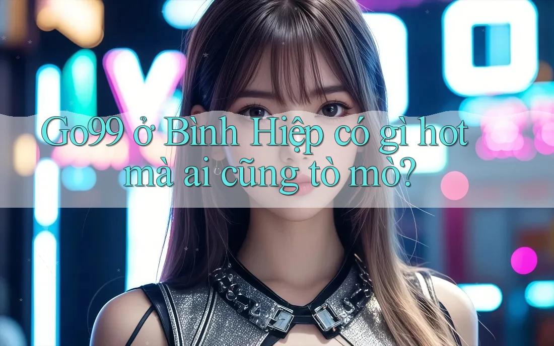 Go99 ở Bình Hiệp có gì hot mà ai cũng tò mò? Go99 ở Bình Hiệp có gì hot mà ai cũng tò mò?