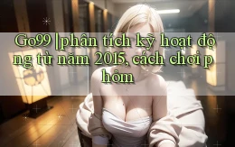 Go99 phân tích kỹ hoạt động từ năm 2015, cách chơi phỏm