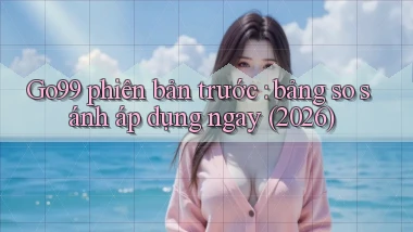 Go99 phiên bản trước bảng so sánh áp dụng ngay (2026)