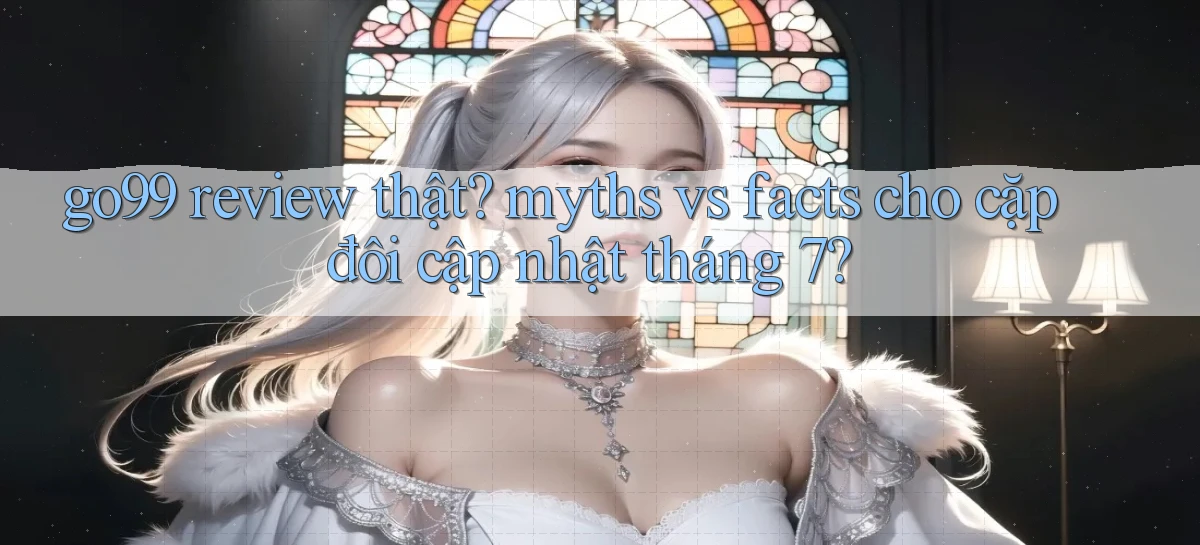 go99 review thật myths vs facts cho cặp đôi cập nhật tháng 7