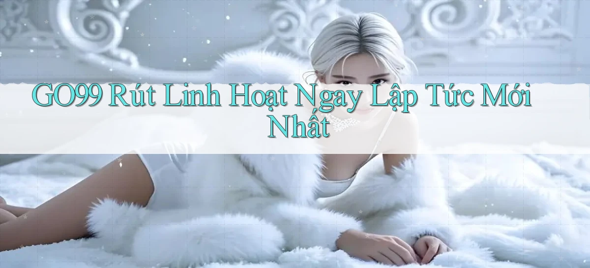 go99 rút linh hoạt ngay lập tức mới nhất
