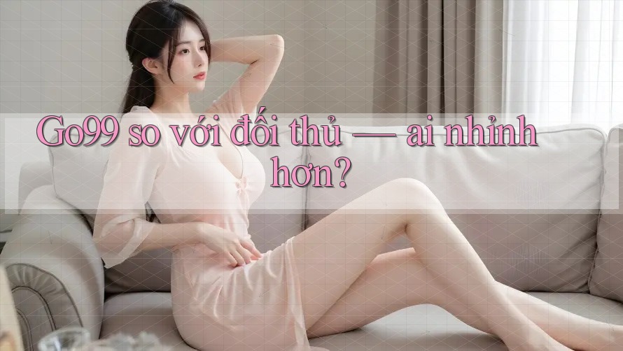 Go99 so với đối thủ — ai nhỉnh hơn? Go99 so với đối thủ — ai nhỉnh hơn?