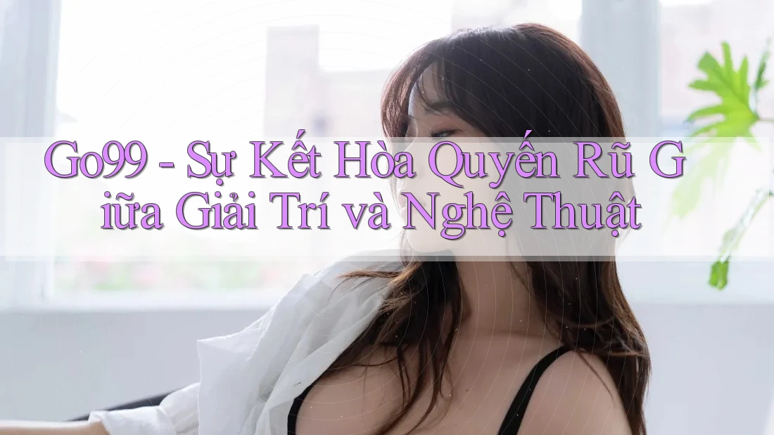 Go99 - Sự Kết Hòa Quyến Rũ Giữa Giải Trí và Nghệ Thuật