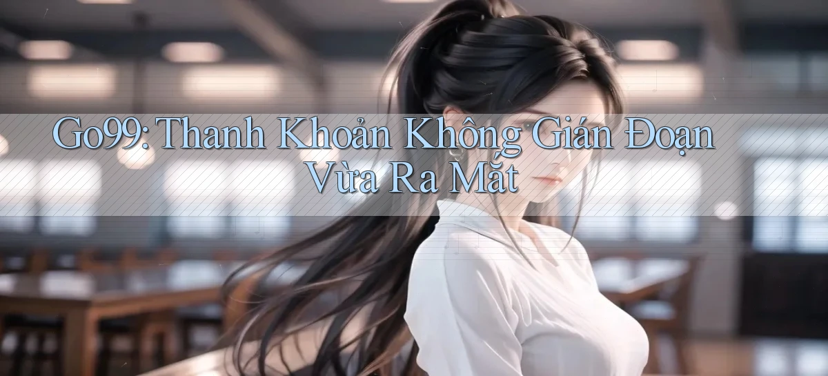 go99 thanh khoản không gián đoạn vừa ra mắt