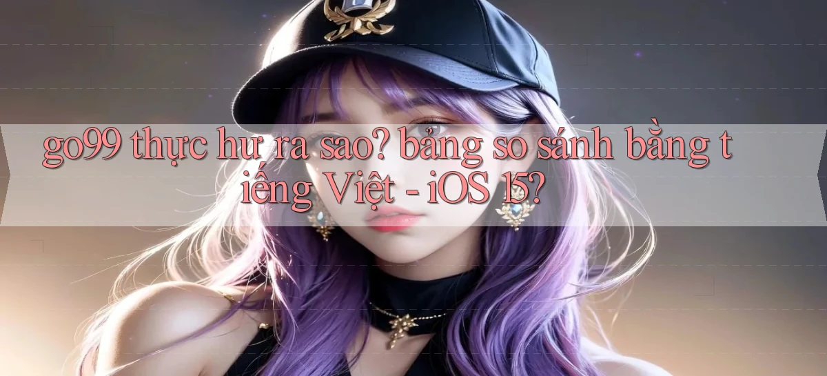 go99 thực hư ra sao bảng so sánh bằng tiếng Việt   iOS 15