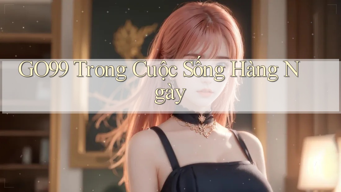 GO99 Trong Cuộc Sống Hàng Ngày GO99 Trong Cuộc Sống Hàng Ngày