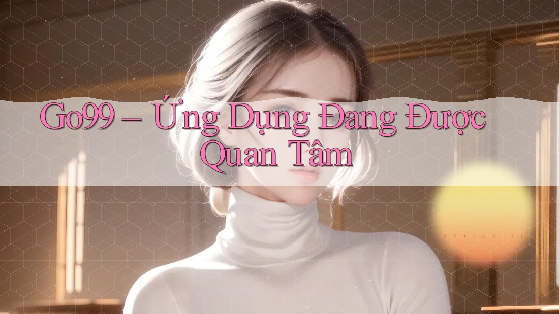 Go99 – Ứng Dụng Đang Được Quan Tâm Go99 – Ứng Dụng Đang Được Quan Tâm