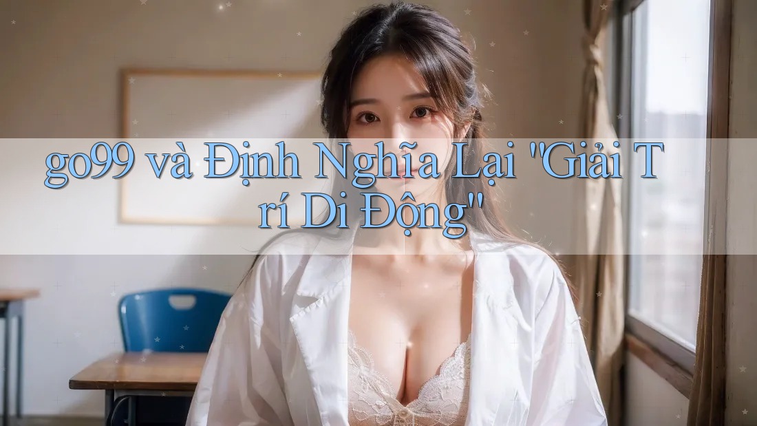 go99 và Định Nghĩa Lại “Giải Trí Di Động” go99 và Định Nghĩa Lại “Giải Trí Di Động”