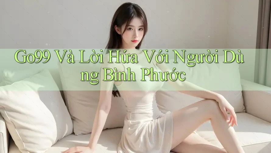 Go99 Và Lời Hứa Với Người Dùng Bình Phước Go99 Và Lời Hứa Với Người Dùng Bình Phước