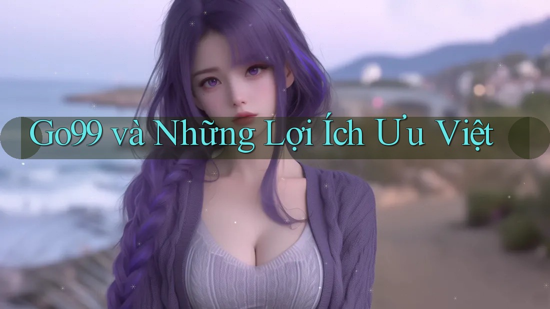 Go99 và Những Lợi Ích Ưu Việt Go99 và Những Lợi Ích Ưu Việt