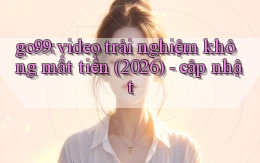 go99 video trải nghiệm không mất tiền (2026)   cập nhật