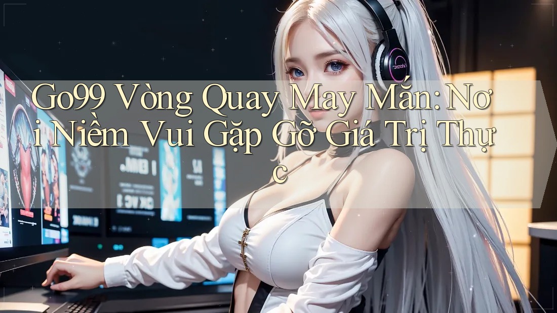 Go99 Vòng Quay May Mắn: Nơi Niềm Vui Gặp Gỡ Giá Trị Thực Go99 Vòng Quay May Mắn: Nơi Niềm Vui Gặp Gỡ Giá Trị Thực