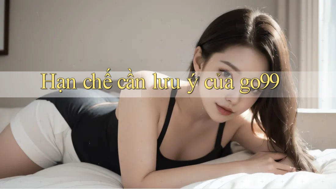 Hạn chế cần lưu ý của go99 Hạn chế cần lưu ý của go99