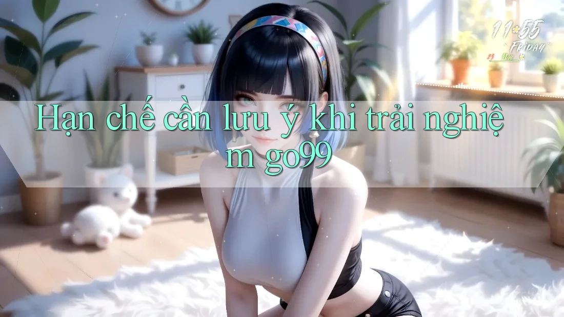 Hạn chế cần lưu ý khi trải nghiệm go99 Hạn chế cần lưu ý khi trải nghiệm go99
