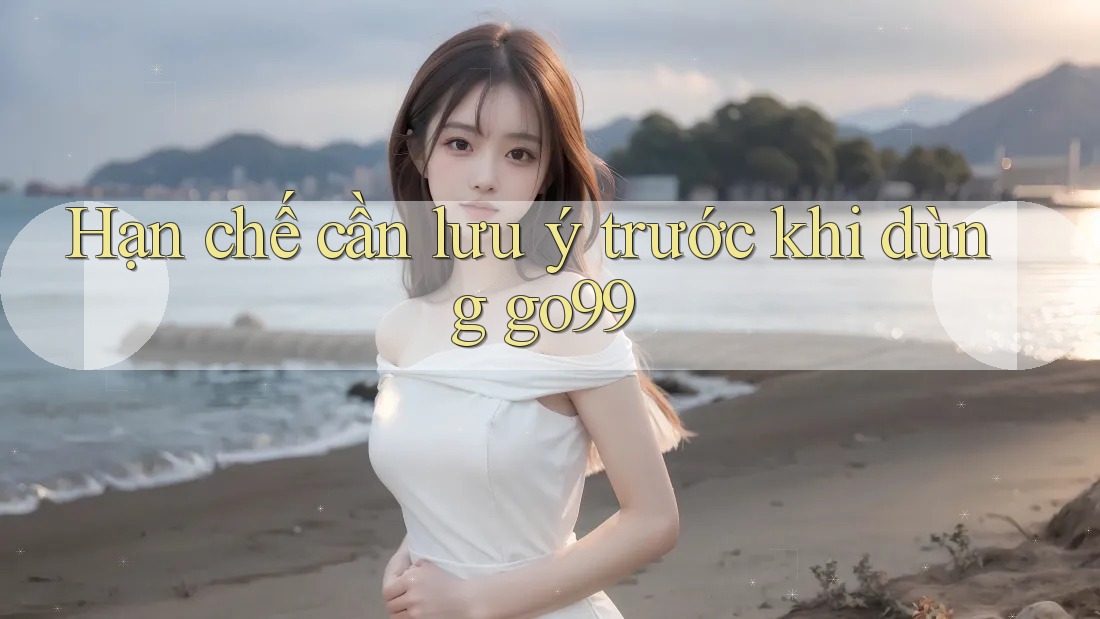 Hạn chế cần lưu ý trước khi dùng go99 Hạn chế cần lưu ý trước khi dùng go99
