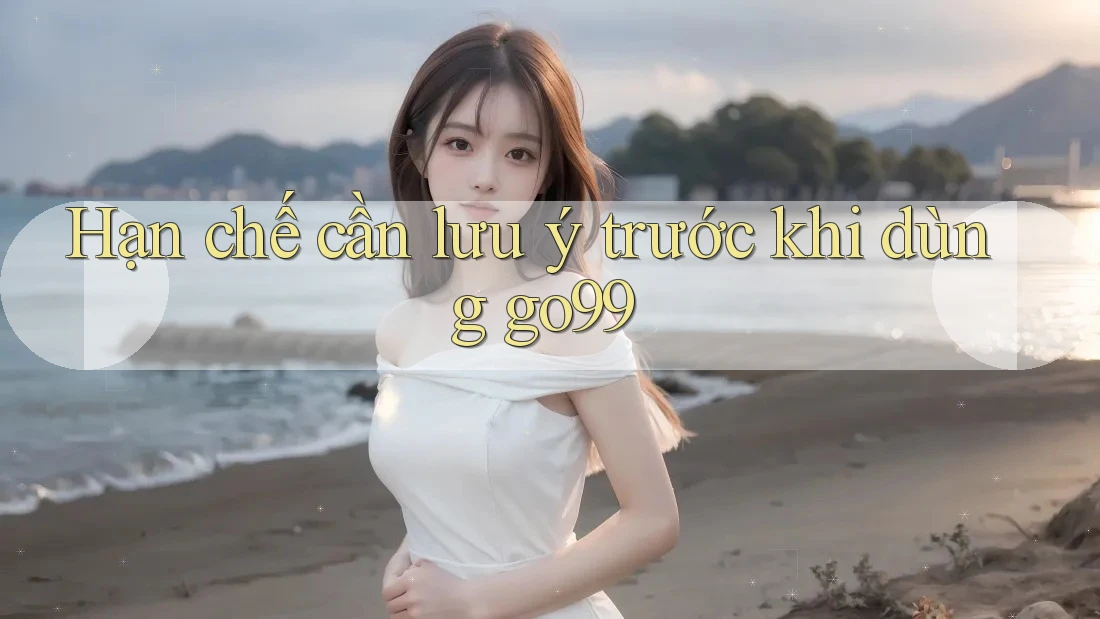 Hạn chế cần lưu ý trước khi dùng go99 Hạn chế cần lưu ý trước khi dùng go99