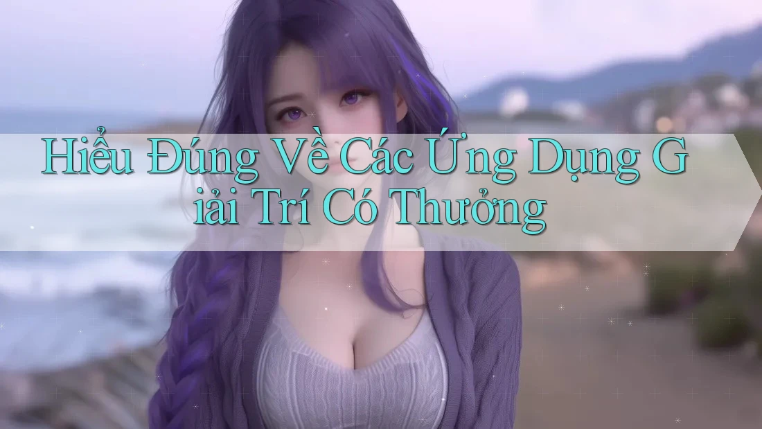 Hiểu Đúng Về Các Ứng Dụng Giải Trí Có Thưởng Hiểu Đúng Về Các Ứng Dụng Giải Trí Có Thưởng
