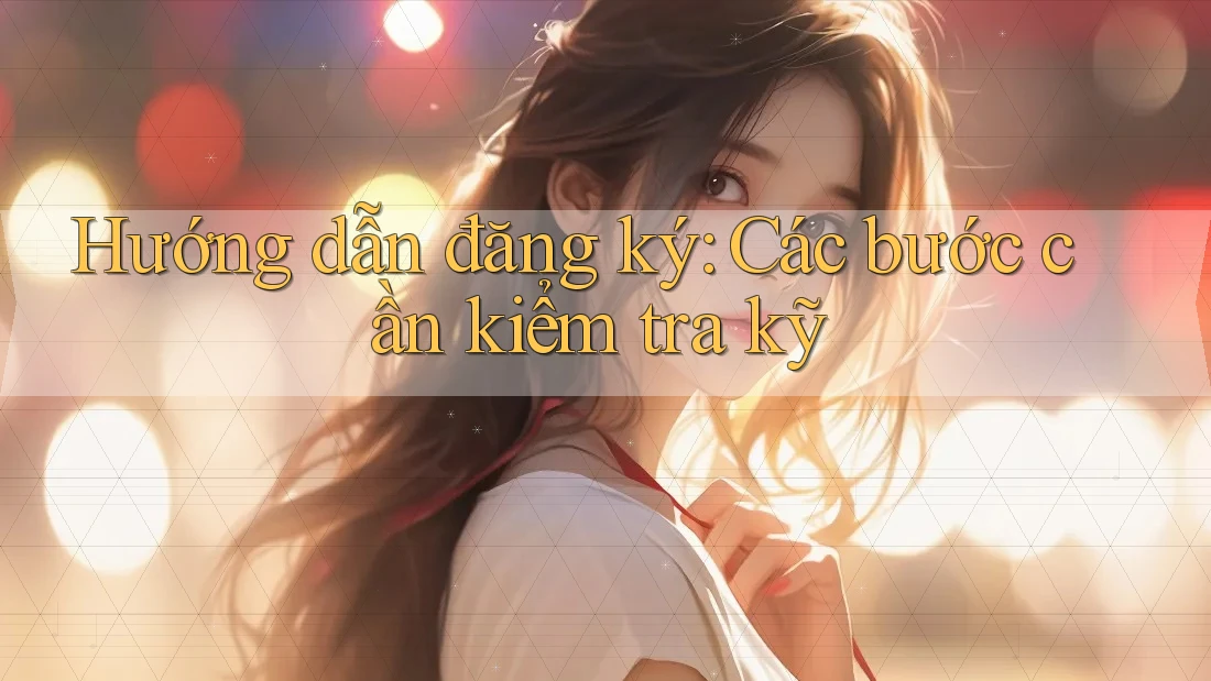 Hướng dẫn đăng ký - Các bước cần kiểm tra kỹ Hướng dẫn đăng ký - Các bước cần kiểm tra kỹ
