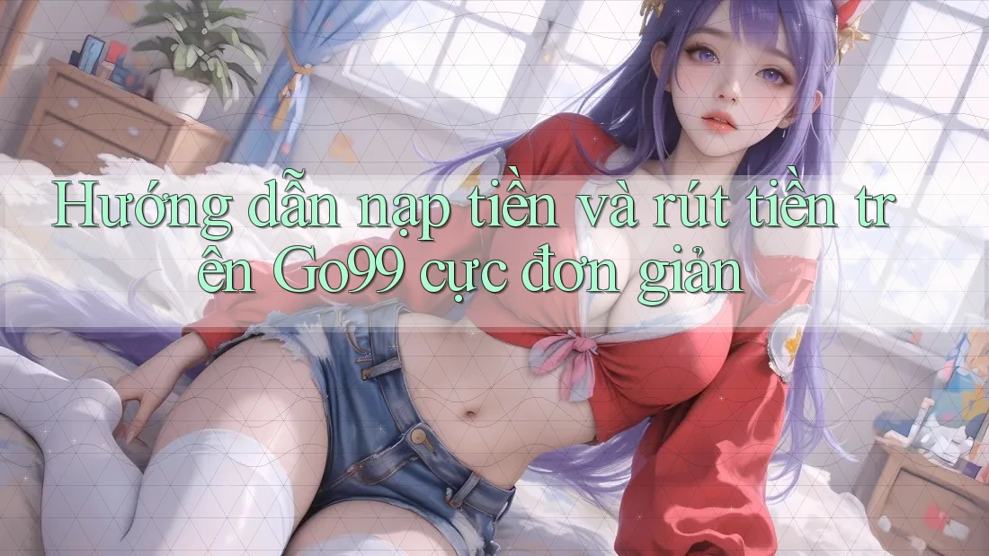 Hướng dẫn nạp tiền và rút tiền trên Go99 cực đơn giản