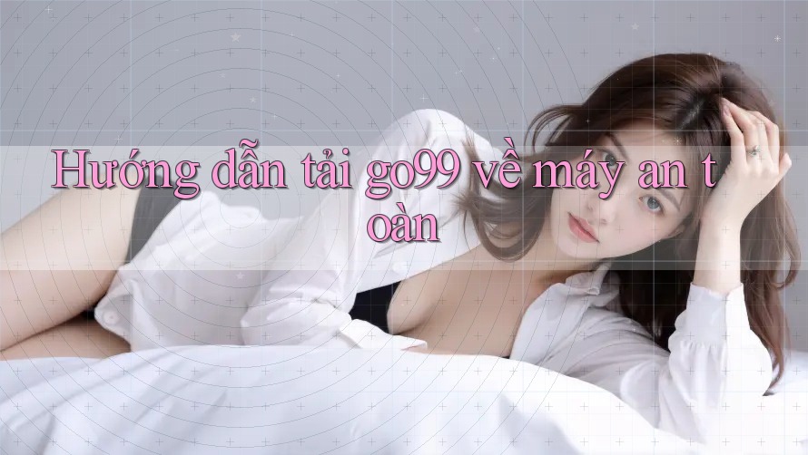 Hướng dẫn tải go99 về máy an toàn Hướng dẫn tải go99 về máy an toàn