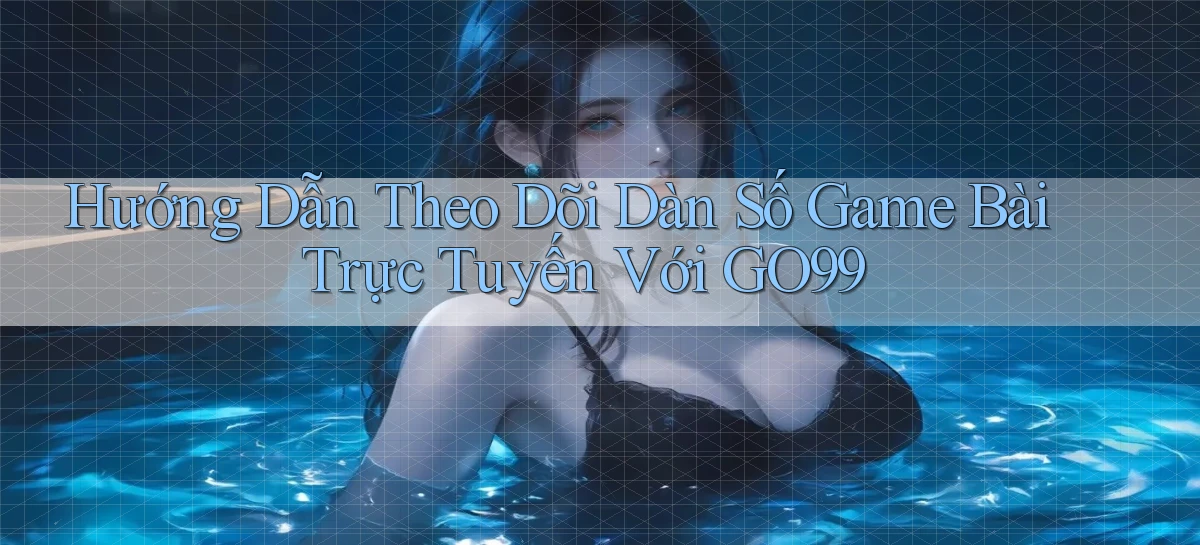 hướng dẫn theo dõi dàn số game bài trực tuyến với go99
