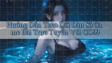 hướng dẫn theo dõi dàn số game bài trực tuyến với go99