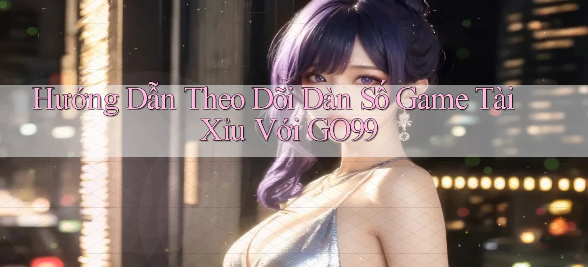 hướng dẫn theo dõi dàn số game tài xỉu với go99