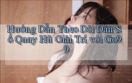 hướng dẫn theo dõi dàn số quay hũ giải trí với go99
