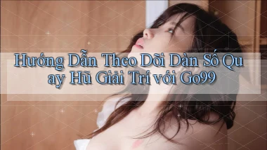 hướng dẫn theo dõi dàn số quay hũ giải trí với go99