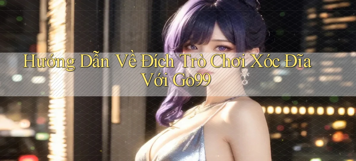 hướng dẫn về đích trò chơi xóc đĩa với go99