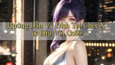 hướng dẫn về đích trò chơi xóc đĩa với go99