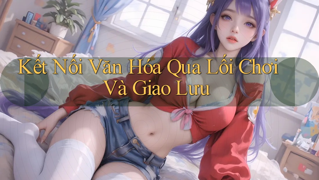 Kết Nối Văn Hóa Qua Lối Chơi Và Giao Lưu Kết Nối Văn Hóa Qua Lối Chơi Và Giao Lưu