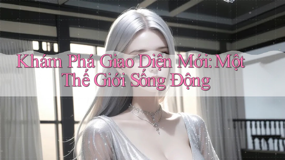 Khám Phá Giao Diện Mới: Một Thế Giới Sống Động Khám Phá Giao Diện Mới: Một Thế Giới Sống Động