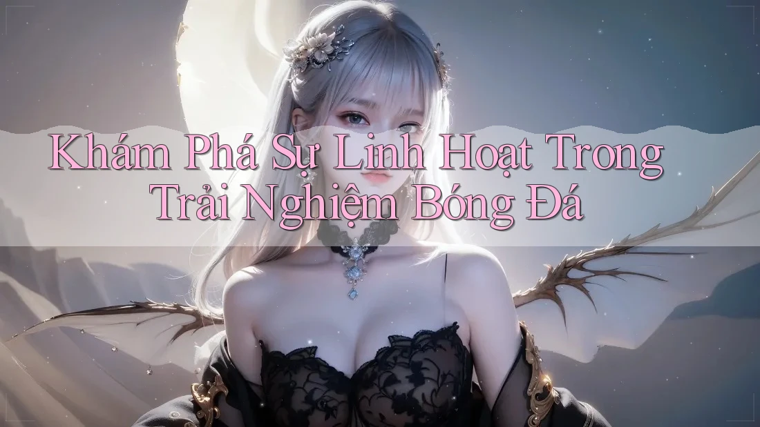 Khám Phá Sự Linh Hoạt Trong Trải Nghiệm Bóng Đá Khám Phá Sự Linh Hoạt Trong Trải Nghiệm Bóng Đá