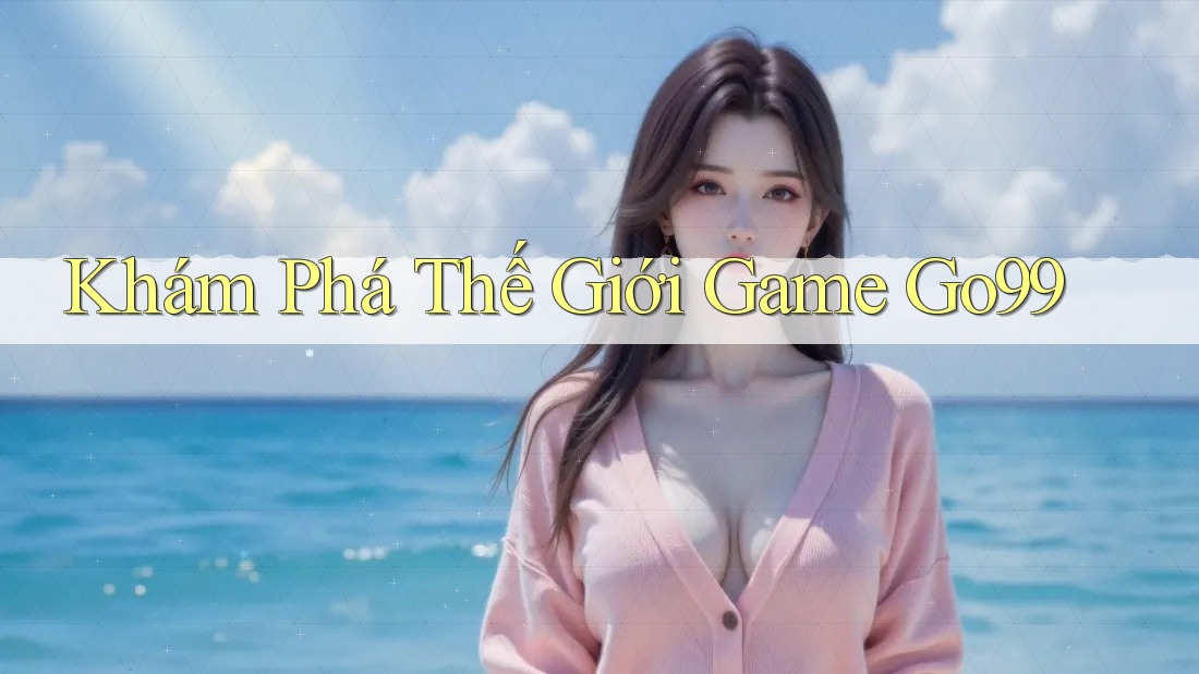 Khám Phá Thế Giới Game Go99