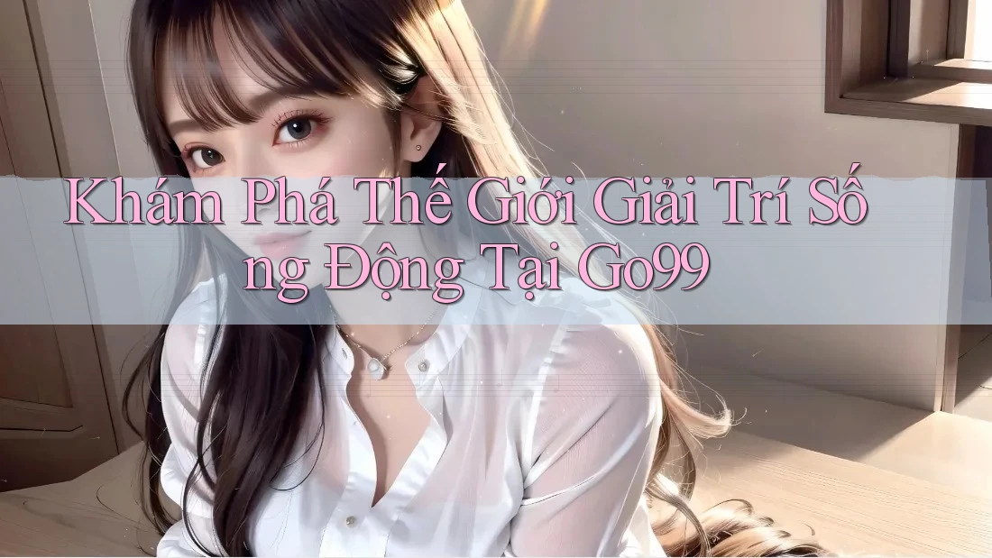Khám Phá Thế Giới Giải Trí Sống Động Tại Go99