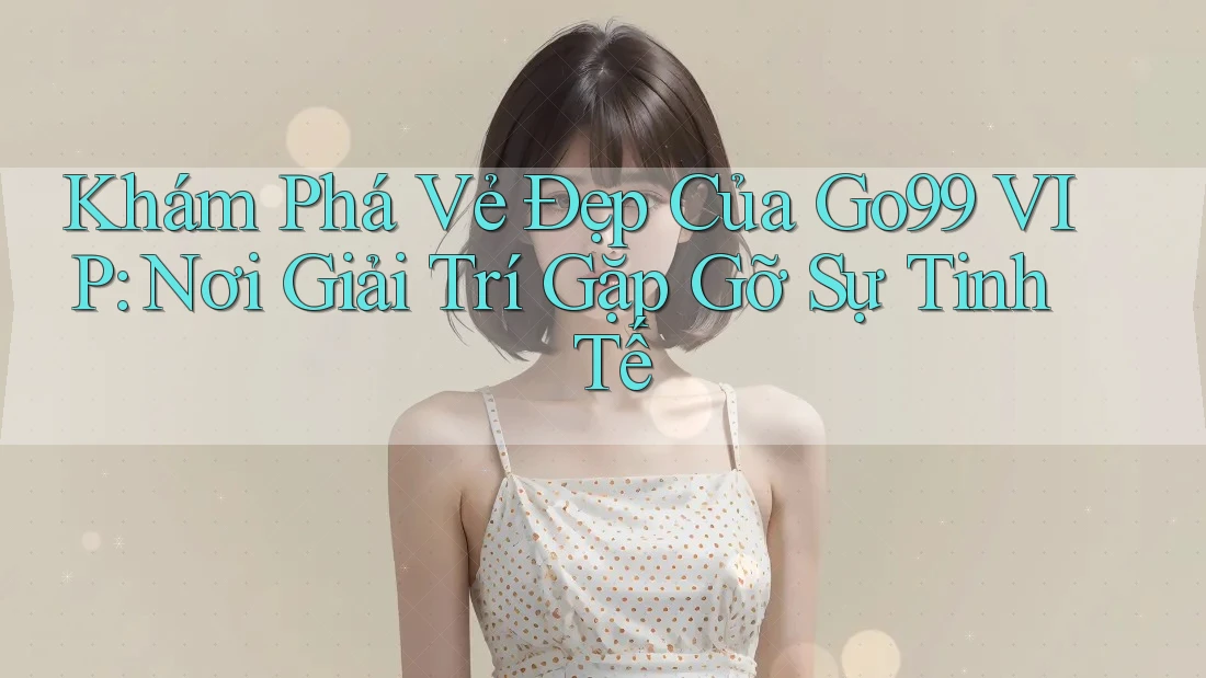 Khám Phá Vẻ Đẹp Của Go99 VIP: Nơi Giải Trí Gặp Gỡ Sự Tinh Tế Khám Phá Vẻ Đẹp Của Go99 VIP: Nơi Giải Trí Gặp Gỡ Sự Tinh Tế