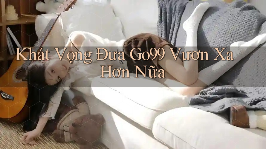 Khát Vọng Đưa Go99 Vươn Xa Hơn Nữa Khát Vọng Đưa Go99 Vươn Xa Hơn Nữa