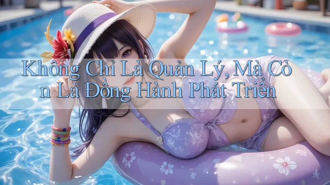 Không Chỉ Là Quản Lý, Mà Còn Là Đồng Hành Phát Triển Không Chỉ Là Quản Lý, Mà Còn Là Đồng Hành Phát Triển