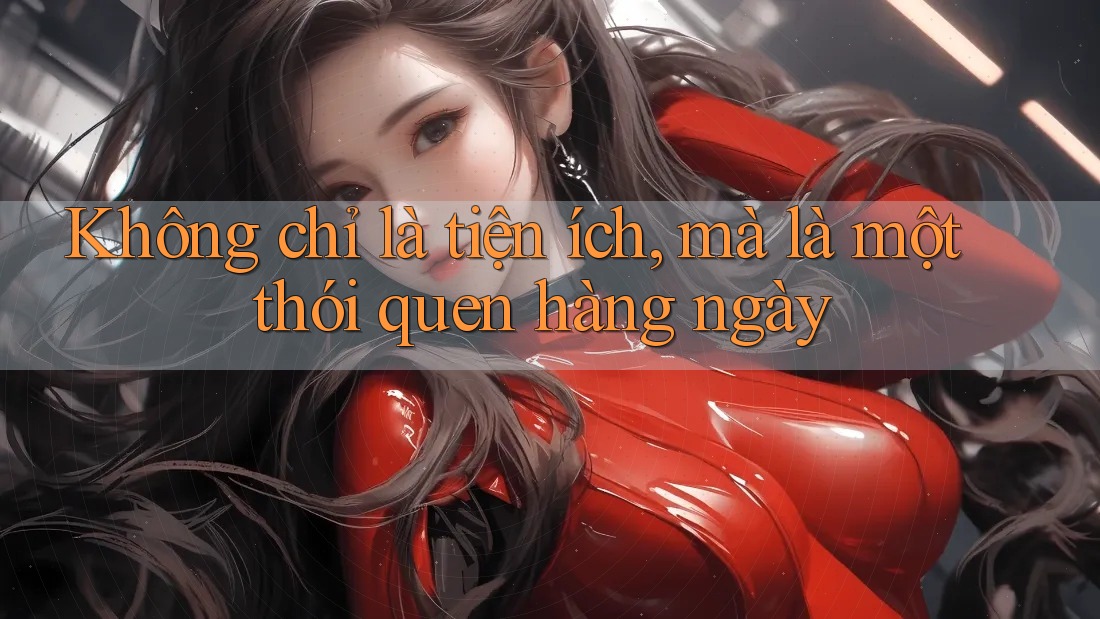 Không chỉ là tiện ích, mà là một thói quen hàng ngày Không chỉ là tiện ích, mà là một thói quen hàng ngày