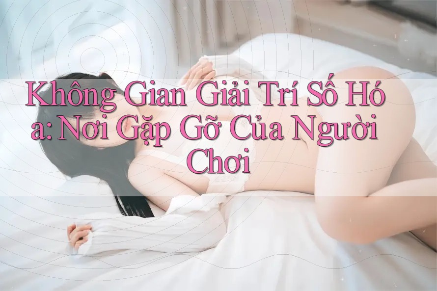 Không Gian Giải Trí Số Hóa: Nơi Gặp Gỡ Của Người Chơi Không Gian Giải Trí Số Hóa: Nơi Gặp Gỡ Của Người Chơi