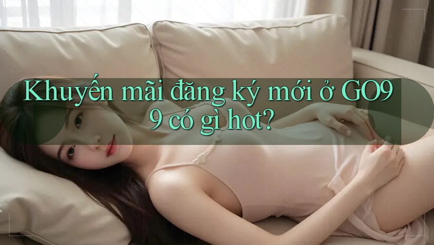 Khuyến mãi đăng ký mới ở GO99 có gì hot? Khuyến mãi đăng ký mới ở GO99 có gì hot?