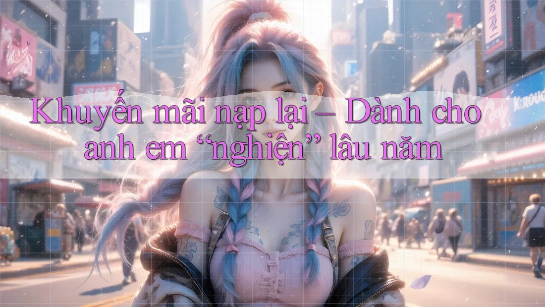 Khuyến mãi nạp lại – Dành cho anh em “nghiện” lâu năm