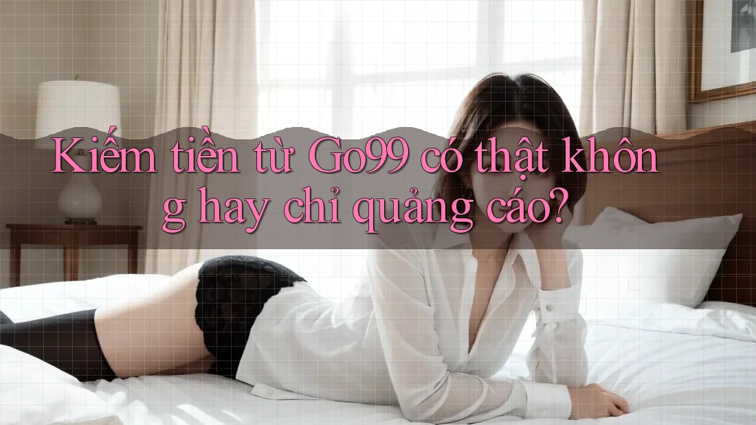 Kiếm tiền từ Go99 có thật không hay chỉ quảng cáo?