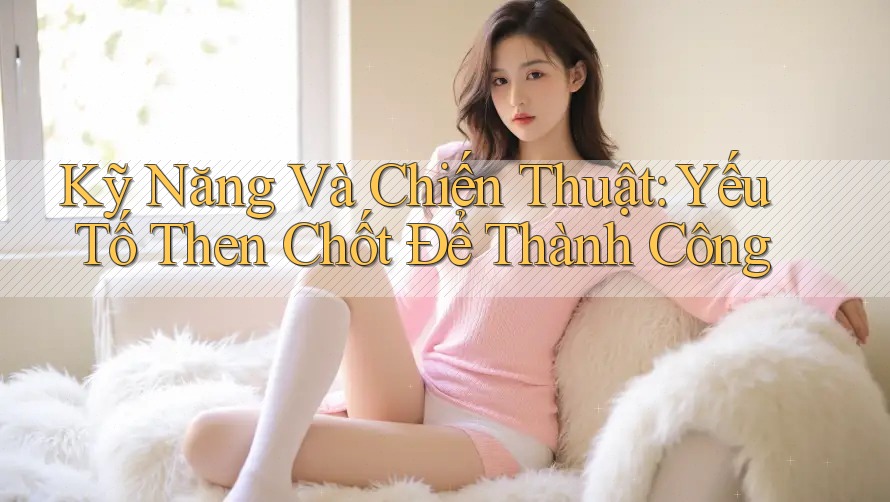 Kỹ Năng Và Chiến Thuật: Yếu Tố Then Chốt Để Thành Công Kỹ Năng Và Chiến Thuật: Yếu Tố Then Chốt Để Thành Công