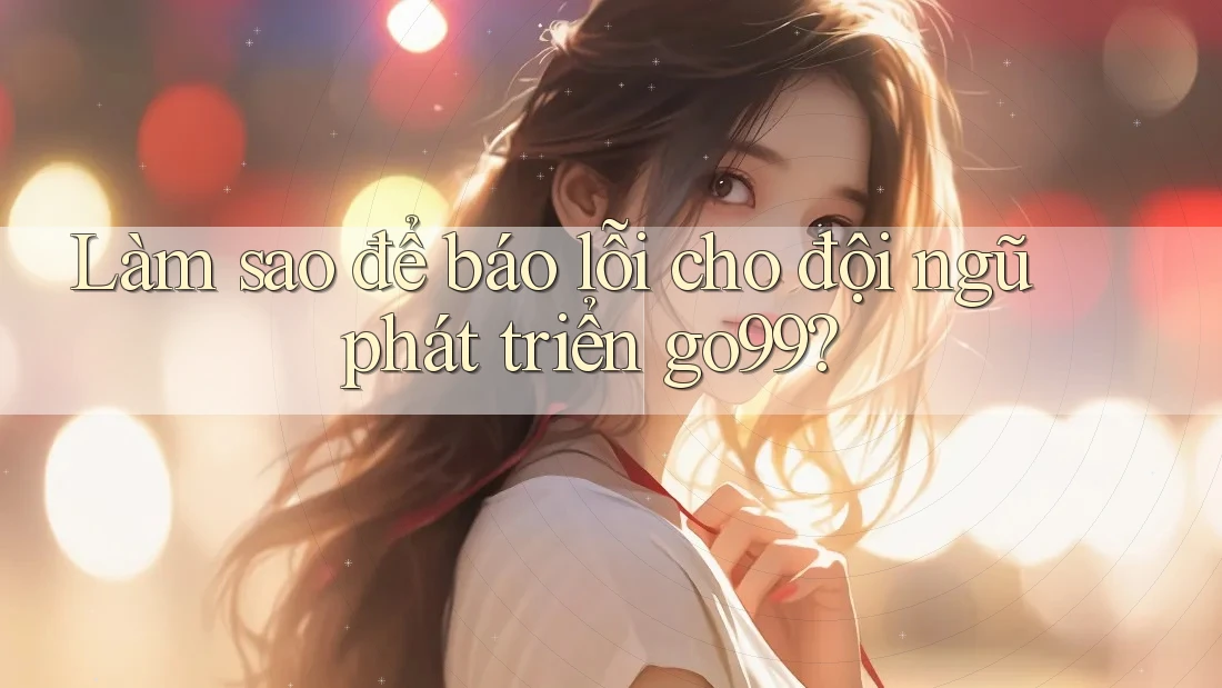 Làm sao để báo lỗi cho đội ngũ phát triển go99? Làm sao để báo lỗi cho đội ngũ phát triển go99?