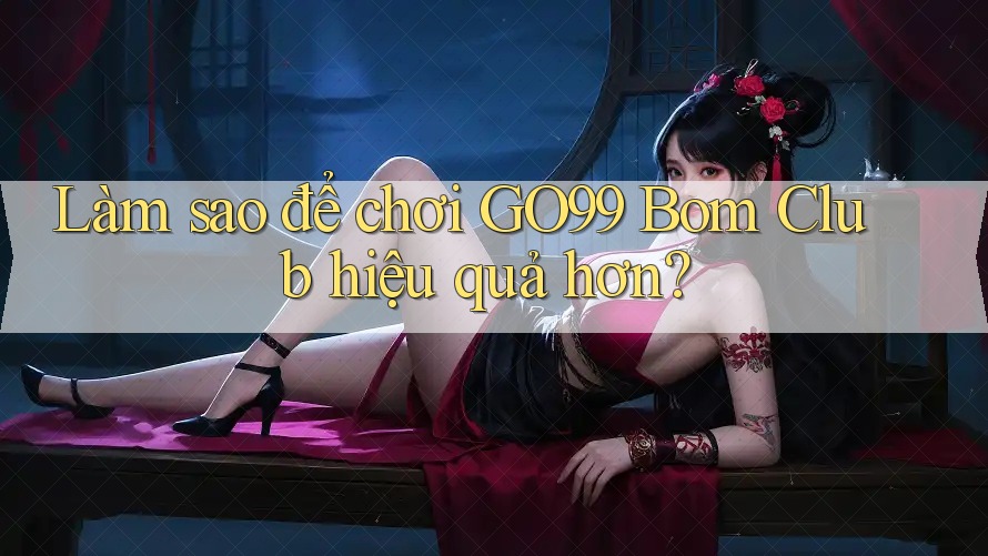 Làm sao để chơi GO99 Bom Club hiệu quả hơn? Làm sao để chơi GO99 Bom Club hiệu quả hơn?