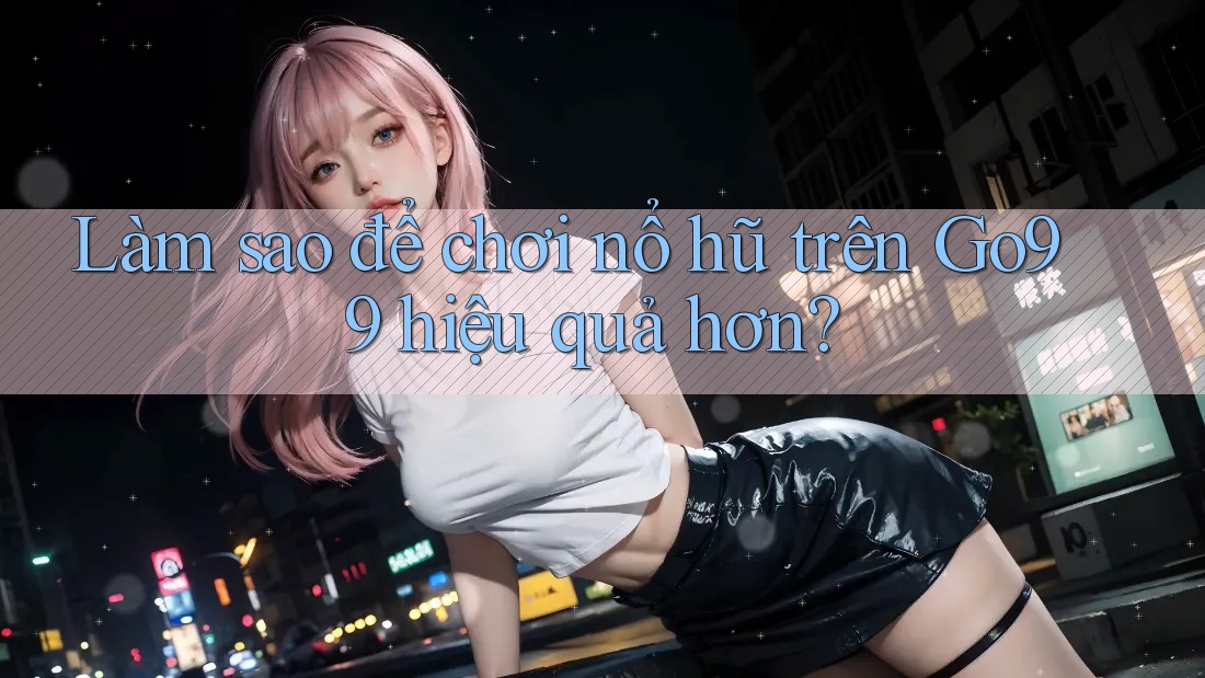 Làm sao để chơi nổ hũ trên Go99 hiệu quả hơn? Làm sao để chơi nổ hũ trên Go99 hiệu quả hơn?