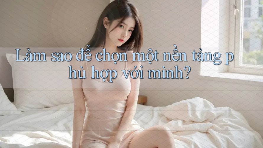 Làm sao để chọn một nền tảng phù hợp với mình? Làm sao để chọn một nền tảng phù hợp với mình?